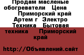 Продам масленые обогреватели › Цена ­ 1 800 - Приморский край, Артем г. Электро-Техника » Бытовая техника   . Приморский край